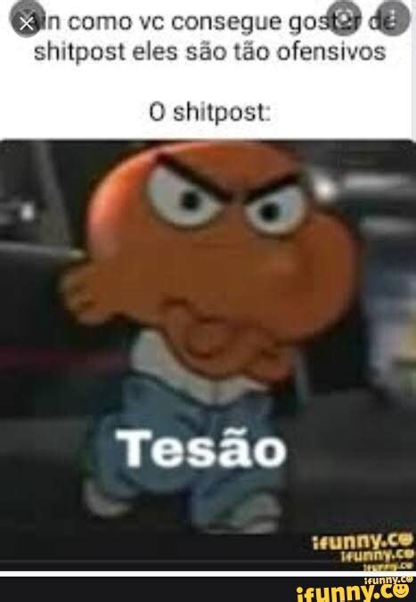 Como ve consegue go shitpost eles são tão ofensivos O shitpost Tesão