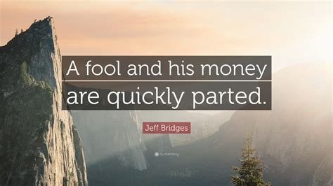 Jeff Bridges Quote: “A fool and his money are quickly parted.”