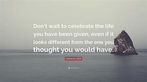 Katherine Wolf Quote “dont Wait To Celebrate The Life You Have Been