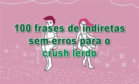 100 Frases De Indiretas Sem Erros Para O Crush Lerdo Tediado