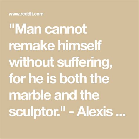 Man Cannot Remake Himself Without Suffering For He Is Both The Marble