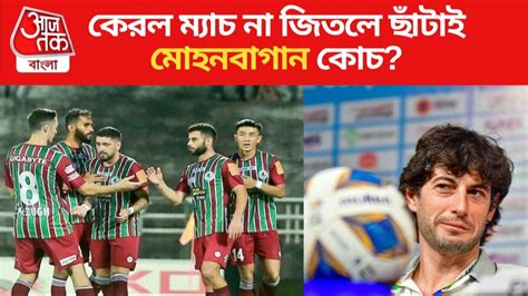 Mohun Bagan কেরলের বিরুদ্ধে অগ্নিপরীক্ষা মোহনবাগান কোচের হারলেই যাবে