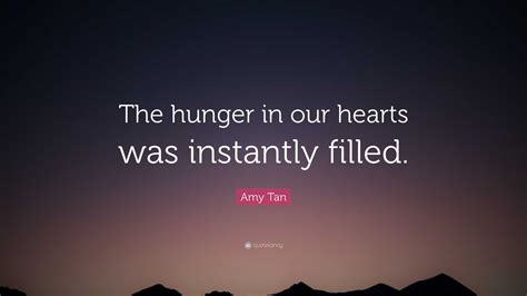 Amy Tan Quote: “The hunger in our hearts was instantly filled.”