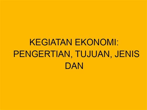 Kegiatan Ekonomi Pengertian Tujuan Jenis Dan Karakteristiknya