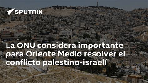 La Onu Considera Importante Para Oriente Medio Resolver El Conflicto Palestino Israelí 0509