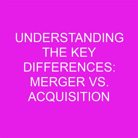 Understanding The Key Differences Merger Vs Acquisition Differencess