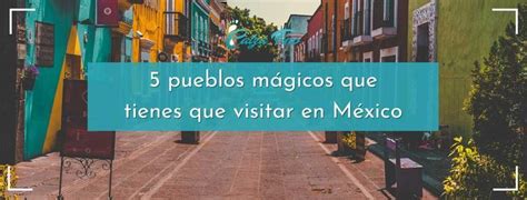 Los 5 Mejores Pueblos Mágicos De México Que Tienes Que Visitar