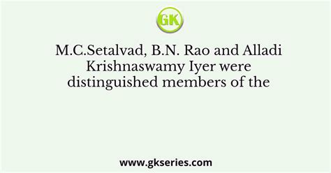 M.C.Setalvad, B.N. Rao and Alladi Krishnaswamy Iyer were distinguished ...