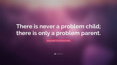 Alexander Sutherland Neill Quote: “There is never a problem child ...