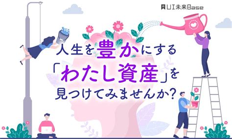 あなたの“わたし資産”は？お金だけじゃない、人生を豊かにする資産を見つけてみませんか｜ui未来base