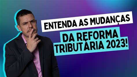 Entenda As Mudanças Reforma Tributária 2023 Explicada Youtube