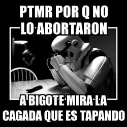 Meme Sad Trooper Ptmr Por Q No Lo Abortaron A Bigote Mira La Cagada