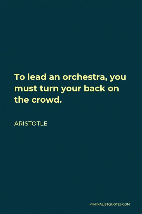 Aristotle Quote To Lead An Orchestra You Must Turn Your Back On The