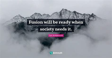 Fusion Will Be Ready When Society Needs It Quote By Lev Artsimovich