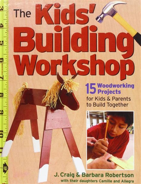 The Kids' Building Workshop: 15 Woodworking Projects for Kids and Parents to Build Together: J ...