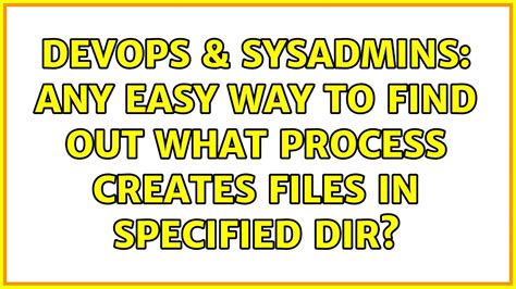 DevOps SysAdmins Any Easy Way To Find Out What Process Creates Files