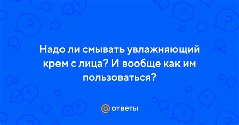Ответы Mail: Надо ли смывать увлажняющий крем с лица? И вообще как им ...