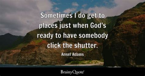 Ansel Adams - Sometimes I do get to places just when God's...