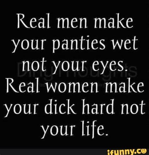 Real Men Make Your Panties Wet Not Your Eyes Real Women Make Your Dick