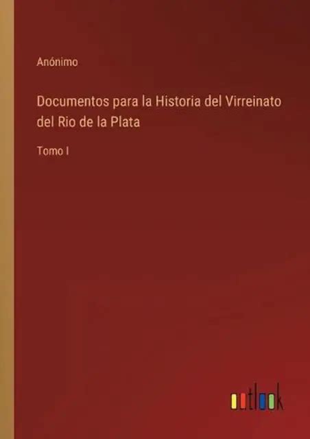 DOCUMENTOS PARA LA Historia Del Virreinato Del Rio De La Plata By