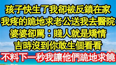 孩子快生了我卻被反鎖在家，我疼的跪地求老公送我去醫院，婆婆卻罵：賤人就是矯情，吉時沒到你敢生個看看，不料下一秒我讓他們跪地求饒 真情故事會 老年故事 情感需求 愛情 家庭 Youtube