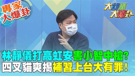 【大新聞大爆卦】林靜儀打高虹安害小智中槍四叉貓爽揭補習上台大有罪 大新聞大爆卦hotnewstalk 專家大爆卦 Youtube