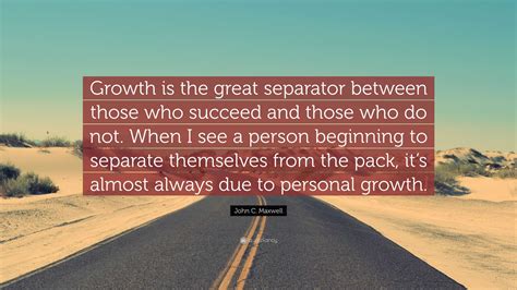 John C Maxwell Quote Growth Is The Great Separator Between Those Who