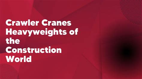 Crawler Cranes Heavyweights Of The Construction World