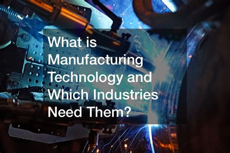 What Is Manufacturing Technology And Which Industries Need Them Business And Manufacturing In