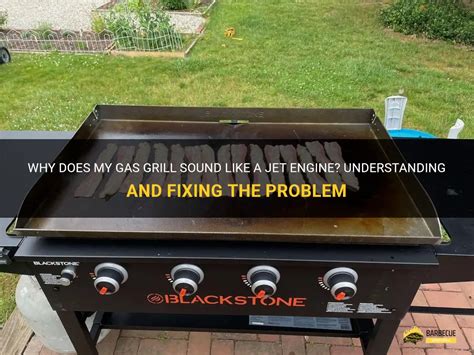 Why Does My Gas Grill Sound Like A Jet Engine Understanding And Fixing