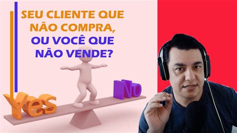 Seu Cliente Que NÃo Compra Ou VocÊ Que NÃo Vende Youtube