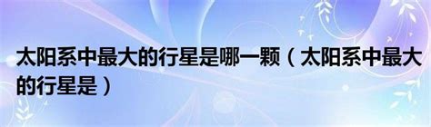 太阳系中最大的行星是哪一颗（太阳系中最大的行星是）草根科学网