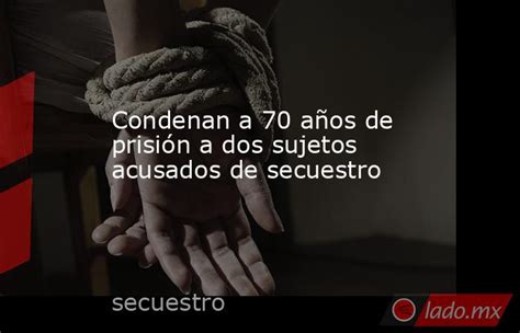 Condenan A 70 Años De Prisión A Dos Sujetos Acusados De Secuestro Ladomx