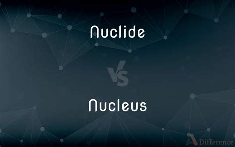 Nuclide Vs Nucleus — Whats The Difference