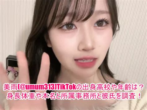 美雨 Umum313 Tiktokの出身高校や年齢は？身長体重や本名と所属事務所と彼氏を調査！ ゆるとつブログ