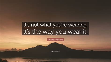 Pharrell Williams Quote “its Not What Youre Wearing Its The Way You Wear It”