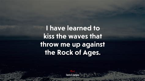 I Have Learned To Kiss The Waves That Throw Me Up Against The Rock Of