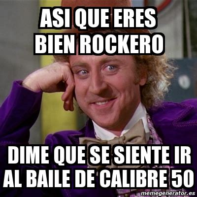 Meme Willy Wonka Asi Que Eres Bien Rockero Dime Que Se Siente Ir Al