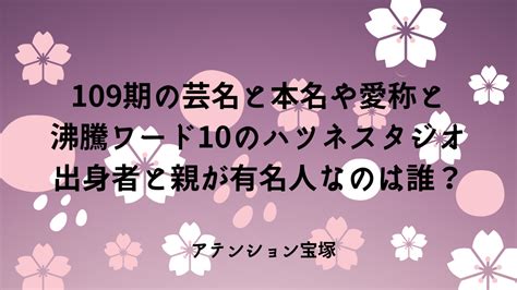 109期の芸名と本名や愛称と沸騰ワード10のハツネスタジオ出身者と親が有名人なのは誰？（追記しました） アテンション宝塚