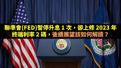 聯準會fed暫停升息 1 次，卻上修 2023 年終端利率 2 碼，後續展望該如何解讀？