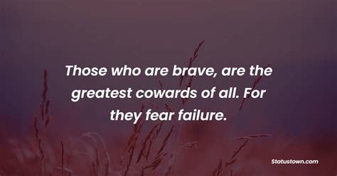 Those Who Are Brave Are The Greatest Cowards Of All For They Fear