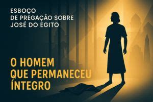 Esboço De Pregação Sobre José Do Egito - Esboço de Pregação Sobre José do Egito - O Homem Que Permaneceu Íntegro