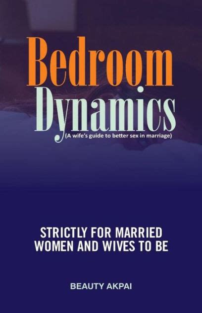 Bedroom Dynamics A Wifes Guide To Better Sex In Marriage By Beauty Akpai Paperback Barnes