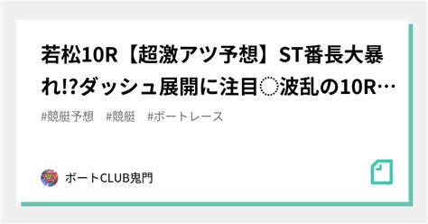 若松10r【🔥超激アツ予想🔥】st番長大暴れ 👹ダッシュ展開に注目⚡️波乱の10r、水野と一緒に走りぬけろ！8点｜ボートclub鬼門