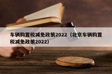 车辆购置税减免政策2022（北京车辆购置税减免政策2022） 六尺法律咨询网