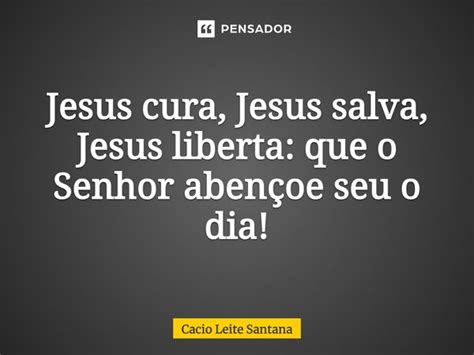 Jesus Salva Cura E Liberta - Jesus cura, Jesus salva, Jesus liberta:... Cacio Leite Santana - Pensador