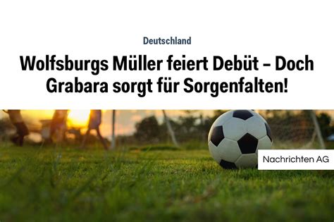 Wolfsburgs Müller feiert Debüt Doch Grabara sorgt für Sorgenfalten NAG