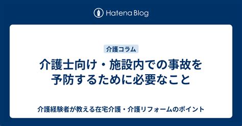 介護士向け・施設内での事故を予防するために必要なこと 介護経験者が教える在宅介護・介護リフォームのポイント