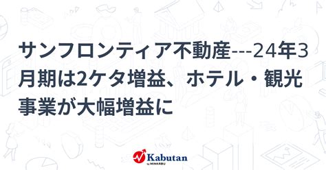 サンフロンティア不動産 24年3月期は2ケタ増益、ホテル・観光事業が大幅増益に 個別株 株探ニュース