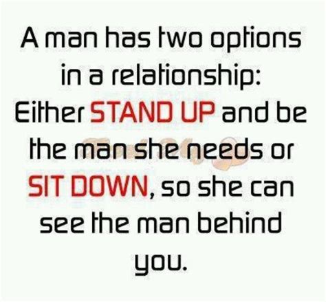 A Man Has Two Options In A Relationship Either Stand Up And Be The Man She Needs Or Sit Down So